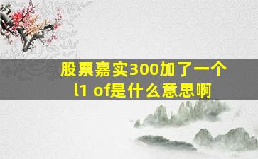 股票嘉实300加了一个l1 of是什么意思啊